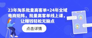 23年淘系批量高客单+24年全域电商矩阵,批量高客单线上课,让赚钱轻松无脑点-木石资源网