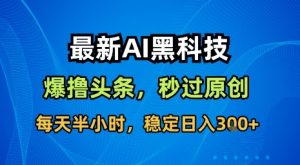 最新AI黑科技软件撸头条搬运,无需任何指令,秒过原创,每天半小时,稳定日入3张【揭秘】-木石资源网