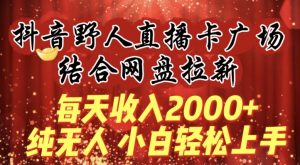 每天收入2000+,抖音野人直播卡广场,结合网盘拉新,纯无人,小白轻松上手【揭秘】-木石资源网