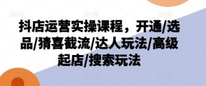 抖店运营实操课程,开通/选品/猜喜截流/达人玩法/高级起店/搜索玩法-木石资源网