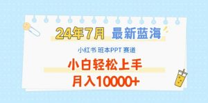 2024年7月最新蓝海赛道,小红书班本PPT项目,小白轻松上手,月入1W+【揭秘】-木石资源网