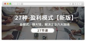 27种盈利模式【新版】会模式,赚大钱,解决企业六大困境 (27节课)-木石资源网