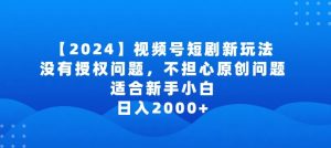 2024视频号短剧玩法，没有授权问题，不担心原创问题，适合新手小白，日入2000+【揭秘】-木石资源网