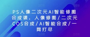 PS人像二次元AI智能修图合成课,人像修图/二次元COS合成/AI智能合成/一网打尽-木石资源网