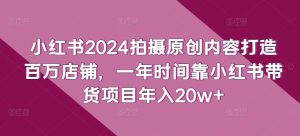 小红书2024拍摄原创内容打造百万店铺,一年时间靠小红书带货项目年入20w+-木石资源网