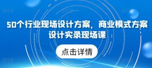 50个行业现场设计方案,商业模式方案设计实录现场课-木石资源网
