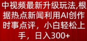 中视频最新升级玩法，根据热点新闻利用AI创作时事点评，日入300+【揭秘】-木石资源网
