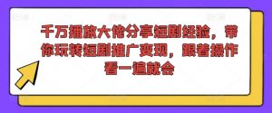 千万播放大佬分享短剧经验,带你玩转短剧推广变现,跟着操作看一遍就会-木石资源网