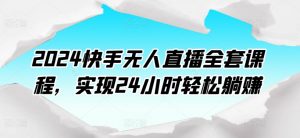 2024快手无人直播全套课程,实现24小时轻松躺赚-木石资源网