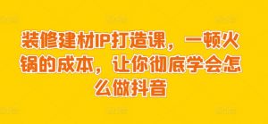 装修建材IP打造课,一顿火锅的成本,让你彻底学会怎么做抖音-木石资源网