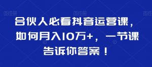 合伙人必看抖音运营课，如何月入10万+，一节课告诉你答案！-木石资源网