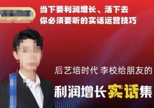 后艺培时代李校给朋友的利润增长实话集,当下要利润增长、活下去你必须要听的实话运营技巧-木石资源网