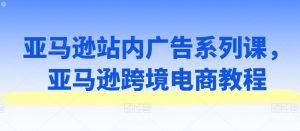 亚马逊站内广告系列课,亚马逊跨境电商教程-木石资源网