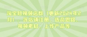 淘宝短视频店群(更新2024年2月),含店铺注册、选品思路、视频素材、上传产品等-木石资源网