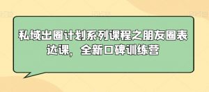 私域出圈计划系列课程之朋友圈表达课,全新口碑训练营-木石资源网