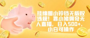 挂缘圈小铃铛无版权违规!靠小猪佩奇无人直播,日入500+,小白可操作【揭秘】-木石资源网