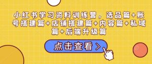 小红书学习资料训练营,选品篇+账号搭建篇+店铺搭建篇+内容篇+私域篇+后端升级篇-木石资源网