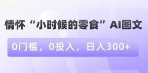情怀“小时候的零食”AI图文,0门槛,0投入,日入300+【揭秘】-木石资源网