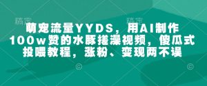 萌宠流量YYDS，用AI制作100w赞的水豚搓澡视频，傻瓜式投喂教程，涨粉、变现两不误-木石资源网