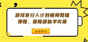 游戏发行人计划视频剪辑课程，保姆级教学实操-木石资源网