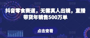 抖音零食赛道，无需真人出镜，直播带货年销售500万单【揭秘】-木石资源网