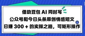 借助豆包AI同时写公众号和今日头条原创情感短文日入3张的实操之路,可矩形操作-木石资源网