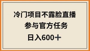 冷门项目不露脸直播,参与官方任务,日入600+【揭秘】-木石资源网