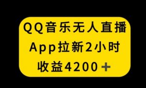 QQ音乐无人直播APP拉新，2小时收入4200，不封号新玩法【揭秘】-木石资源网