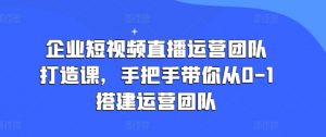企业短视频直播运营团队打造课,手把手带你从0-1搭建运营团队-木石资源网