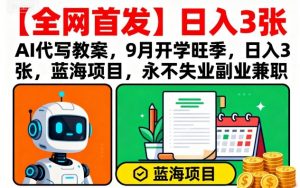 【全网首发】AI代写教案,9月开学旺季,日入3张,蓝海项目,永不失业副业兼职-木石资源网