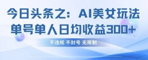 今日头条之AI美女玩法单号单人日均收益3张+,不违规 不封号 无限制-木石资源网