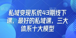 私域变现系统43期线下课,最好的私域课,三大体系十大模型-木石资源网