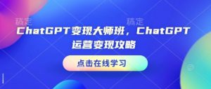 ChatGPT变现大师班,ChatGPT运营变现攻略-木石资源网