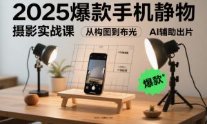 2025爆款手机静物摄影实战课,从构图到布光,不用贵设备,AI辅助出片-木石资源网