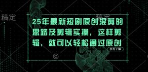 25年最新短剧原创混剪的思路及剪辑实操,这样剪辑,就可以轻松通过原创-木石资源网
