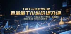 巨量千川进阶提升课,千川进阶、精细化运营纯付费商家、投放技巧、顶级投手必备的阶段性投放策略-木石资源网