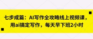 七步成篇:AI写作全攻略线上视频课,用ai搞定写作,每天早下班2小时-木石资源网