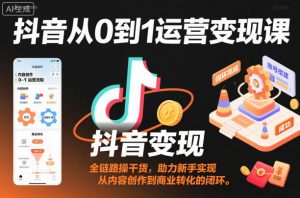 抖音从0到1运营变现课，全链路实操干货，助力新手实现从内容创作到商业转化的闭环-木石资源网