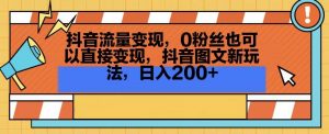 抖音流量变现,0粉丝也可以直接变现,抖音图文新玩法,日入200+【揭秘】-木石资源网