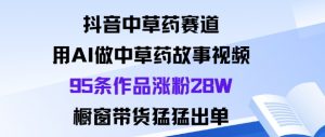 抖音中草药赛道，用Al做中草药故事视频95条作品涨粉28W，橱窗带货猛出单-木石资源网