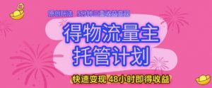 得物流量主托管计划,原创玩法,5分钟三重收益变现,快速变现,48小时即得收益【揭秘】-木石资源网