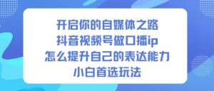开启你的自媒体之路,抖音视频号做口播ip,怎么提升自己的表达能力,小白首选玩法-木石资源网