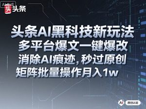 头条AI黑科技新玩法，多平台爆文一键爆改，消除AI痕迹，秒过原创，矩阵批量操作月入1w+【揭秘】-木石资源网