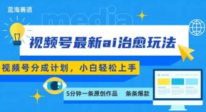 视频号分成最新ai治愈玩法,5分钟一条爆款,日入多张,小白也能轻松上手-木石资源网