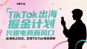 TikTok出海掘金计划,兴趣电商新风口,出海抢占坑位,实现TikTok电商爆单-木石资源网