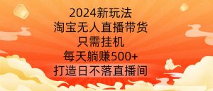 2024新玩法,淘宝无人直播带货,只需挂机,每天躺赚500+ 打造日不落直播间【揭秘】-木石资源网