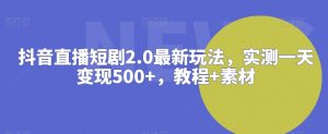 抖音直播短剧2.0最新玩法,实测一天变现500+,教程+素材【揭秘】-木石资源网