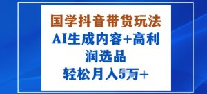 国学抖音带货玩法,AI生成内容+高利润选品,轻松月入1W+-木石资源网