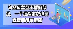 单品运营型主播必修课,一个课程解决付费直播间所有问题-木石资源网
