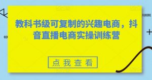 教科书级可复制的兴趣电商,抖音直播电商实操训练营-木石资源网